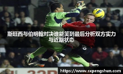斯旺西与伯明翰对决谁能笑到最后分析双方实力与近期状态
